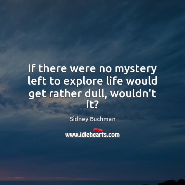 If there were no mystery left to explore life would get rather dull, wouldn’t it? Sidney Buchman Picture Quote