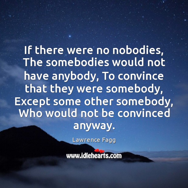 If there were no nobodies, The somebodies would not have anybody, To Lawrence Fagg Picture Quote