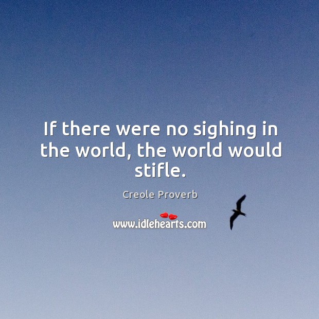 If there were no sighing in the world, the world would stifle. Creole Proverbs Image