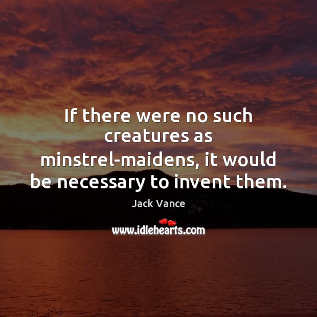 If there were no such creatures as minstrel-maidens, it would be necessary to invent them. Jack Vance Picture Quote