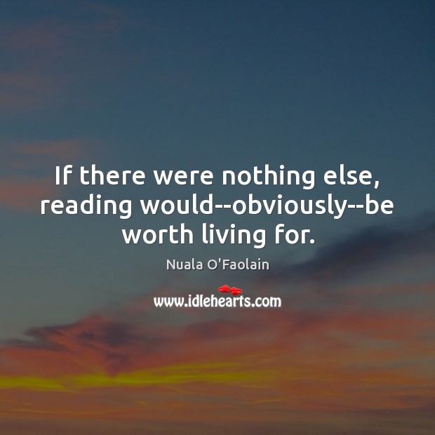 If there were nothing else, reading would–obviously–be worth living for. Nuala O’Faolain Picture Quote