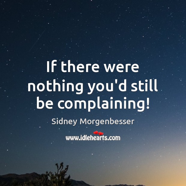 If there were nothing you’d still be complaining! Sidney Morgenbesser Picture Quote