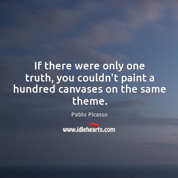 If there were only one truth, you couldn’t paint a hundred canvases on the same theme. Pablo Picasso Picture Quote