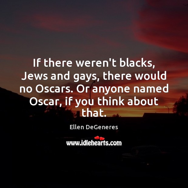 If there weren’t blacks, Jews and gays, there would no Oscars. Or Ellen DeGeneres Picture Quote