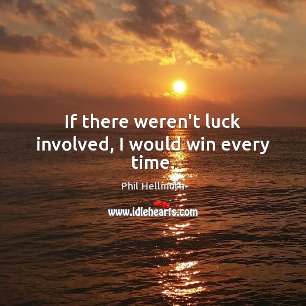 If there weren’t luck involved, I would win every time. Image