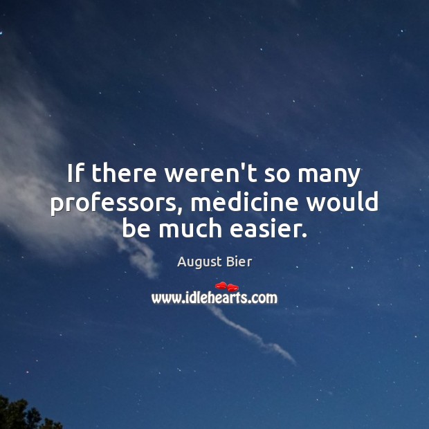 If there weren’t so many professors, medicine would be much easier. August Bier Picture Quote