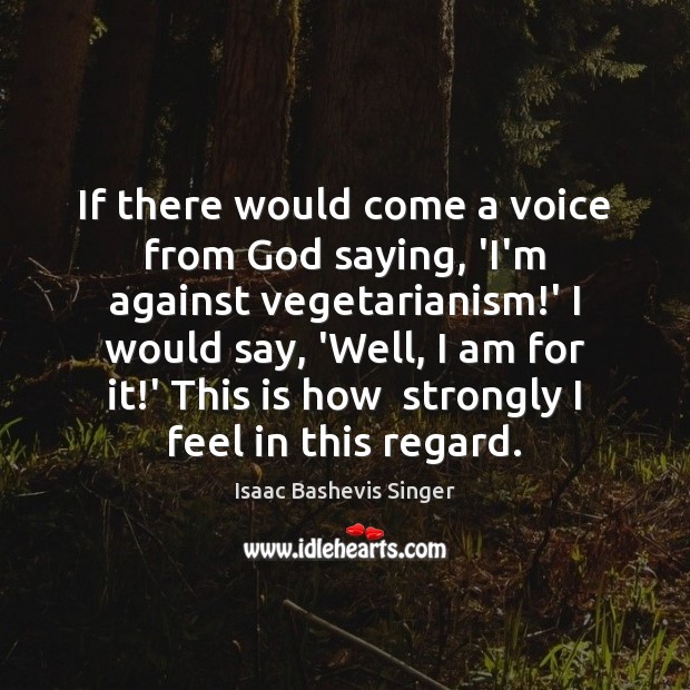 If there would come a voice from God saying, ‘I’m against vegetarianism! Isaac Bashevis Singer Picture Quote