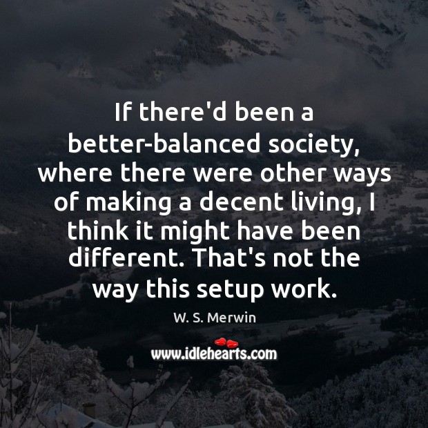 If there’d been a better-balanced society, where there were other ways of W. S. Merwin Picture Quote