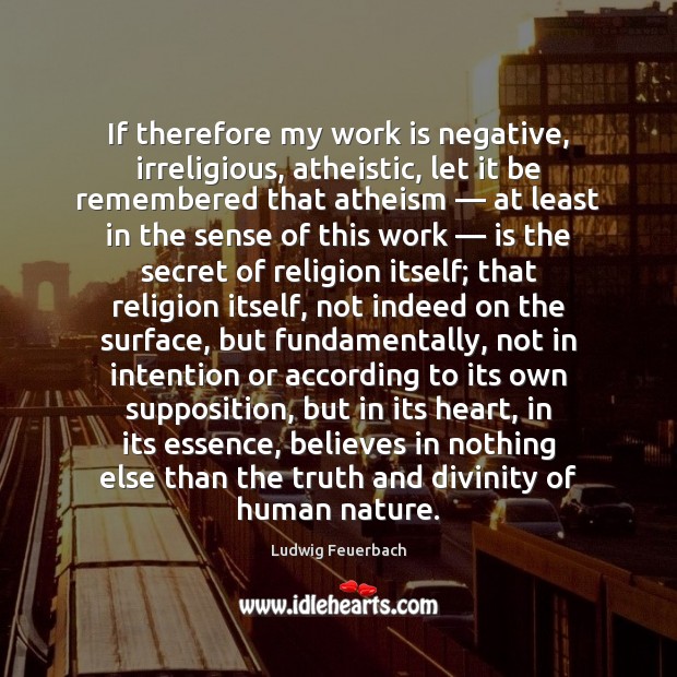 If therefore my work is negative, irreligious, atheistic, let it be remembered Ludwig Feuerbach Picture Quote