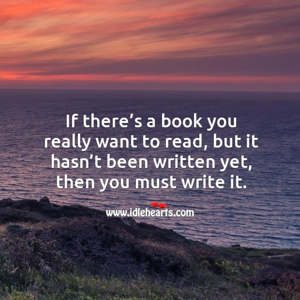 If there’s a book you really want to read, but it hasn’t been written yet, then you must write it. Image