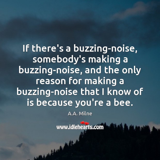 If there’s a buzzing-noise, somebody’s making a buzzing-noise, and the only reason A.A. Milne Picture Quote