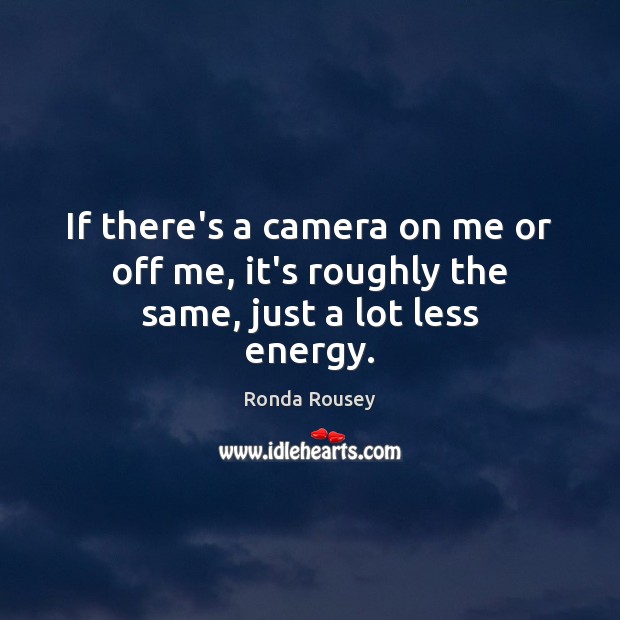 If there’s a camera on me or off me, it’s roughly the same, just a lot less energy. Image