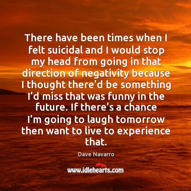 If there’s a chance I’m going to laugh tomorrow then want to live to experience that. Image