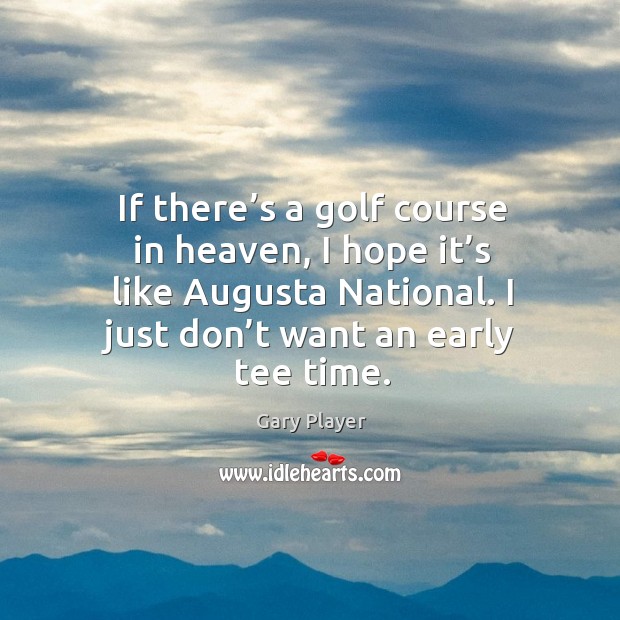 If there’s a golf course in heaven, I hope it’s like augusta national. I just don’t want an early tee time. Image