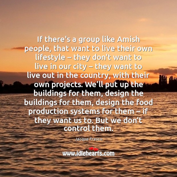 If there’s a group like Amish people, that want to live their Jacque Fresco Picture Quote
