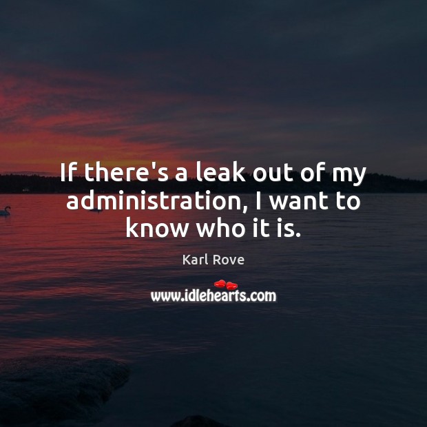 If there’s a leak out of my administration, I want to know who it is. Karl Rove Picture Quote