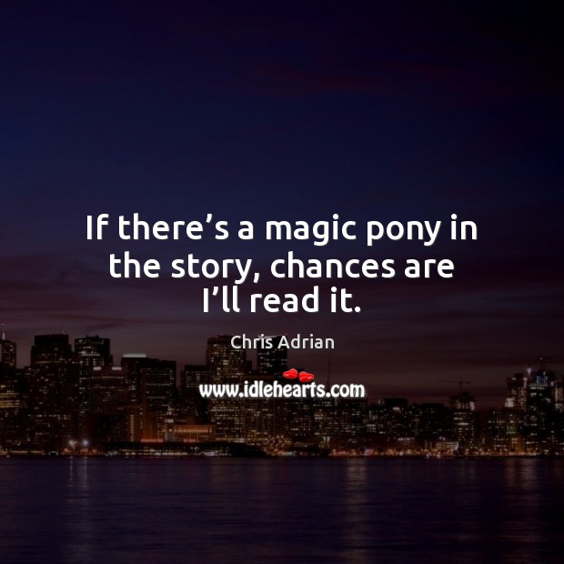 If there’s a magic pony in the story, chances are I’ll read it. Chris Adrian Picture Quote