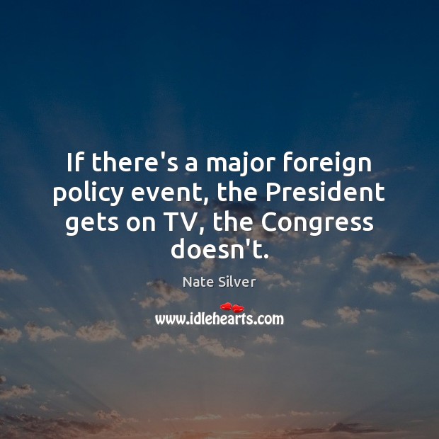 If there’s a major foreign policy event, the President gets on TV, the Congress doesn’t. Nate Silver Picture Quote