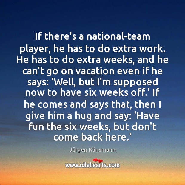 If there’s a national-team player, he has to do extra work. He Jürgen Klinsmann Picture Quote