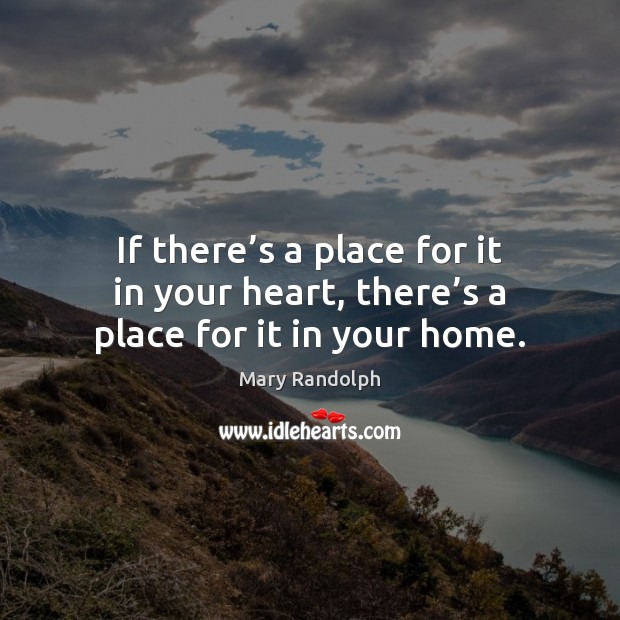If there’s a place for it in your heart, there’s a place for it in your home. Mary Randolph Picture Quote