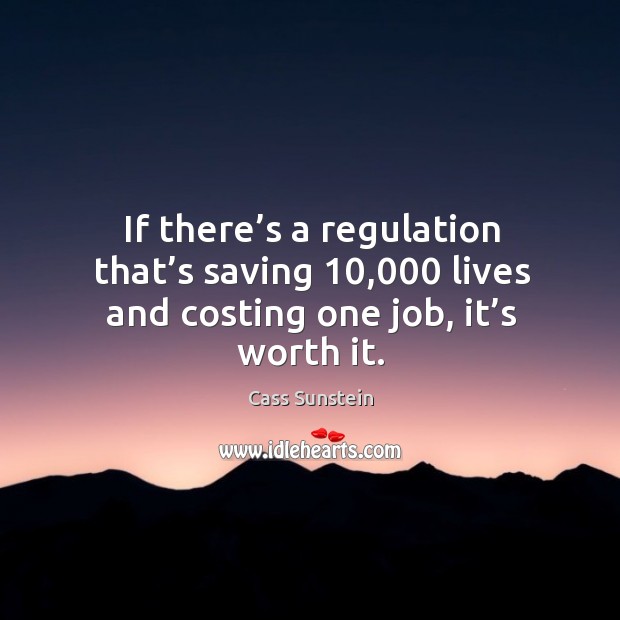 If there’s a regulation that’s saving 10,000 lives and costing one job, it’s worth it. Cass Sunstein Picture Quote