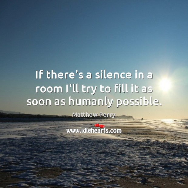If there’s a silence in a room I’ll try to fill it as soon as humanly possible. Image