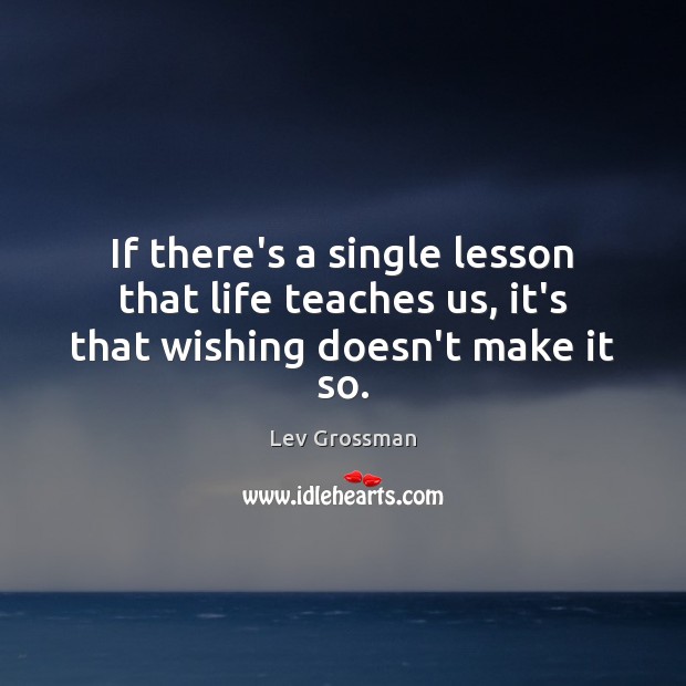 If there’s a single lesson that life teaches us, it’s that wishing doesn’t make it so. Lev Grossman Picture Quote