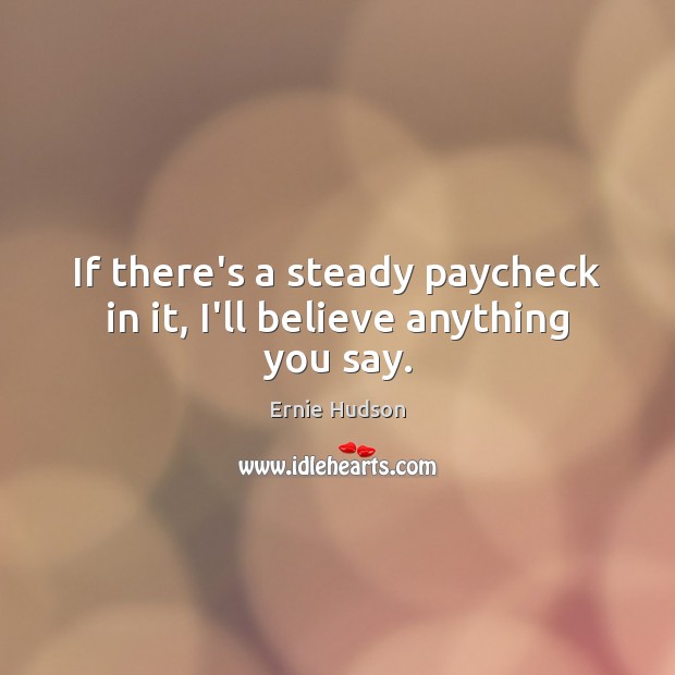 If there’s a steady paycheck in it, I’ll believe anything you say. Ernie Hudson Picture Quote