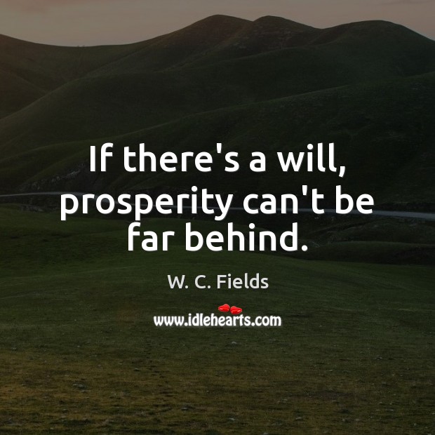 If there’s a will, prosperity can’t be far behind. W. C. Fields Picture Quote