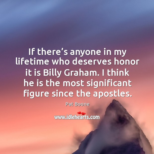 If there’s anyone in my lifetime who deserves honor it is billy graham. Pat Boone Picture Quote