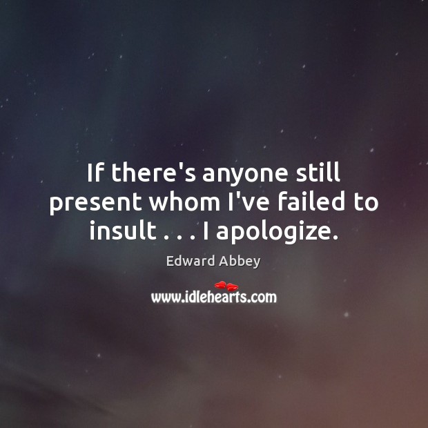 If there’s anyone still present whom I’ve failed to insult . . . I apologize. Edward Abbey Picture Quote