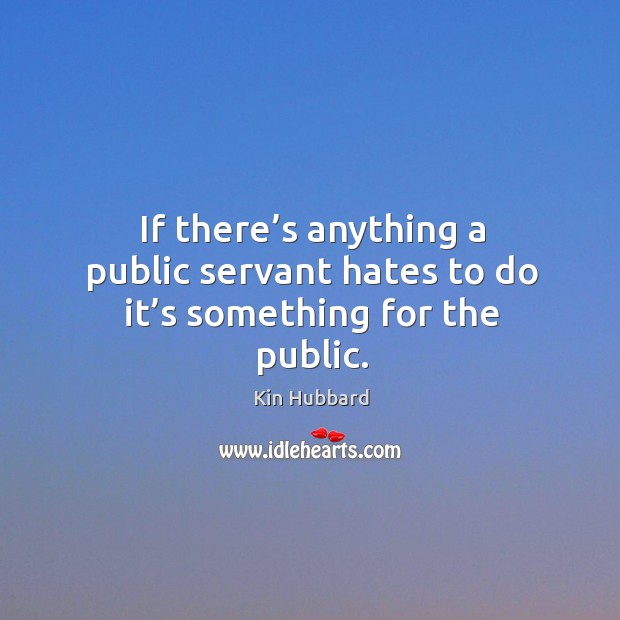 If there’s anything a public servant hates to do it’s something for the public. Kin Hubbard Picture Quote