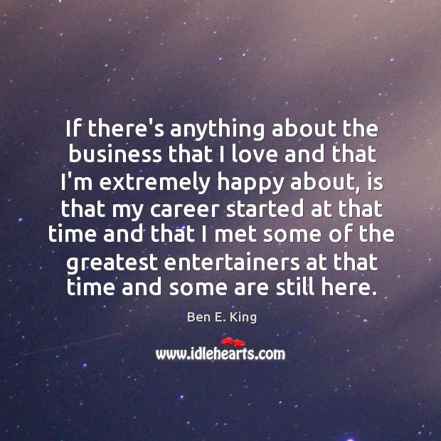 If there’s anything about the business that I love and that I’m Ben E. King Picture Quote