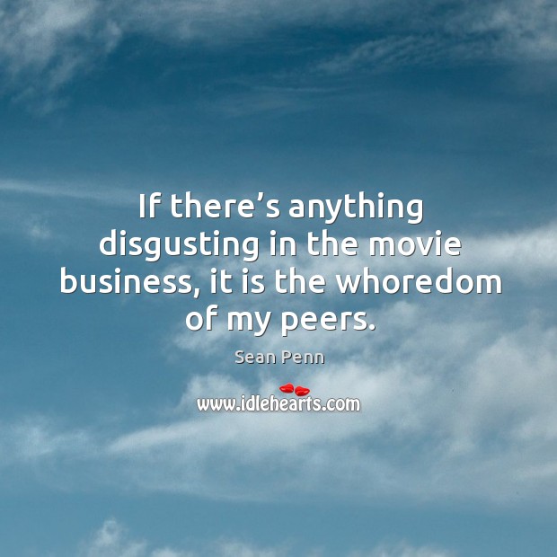 If there’s anything disgusting in the movie business, it is the whoredom of my peers. Sean Penn Picture Quote