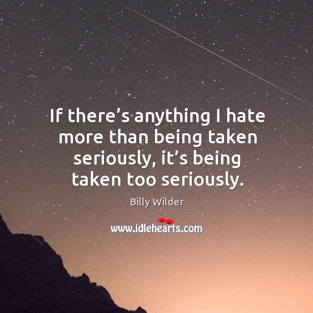 If there’s anything I hate more than being taken seriously, it’s being taken too seriously. Billy Wilder Picture Quote