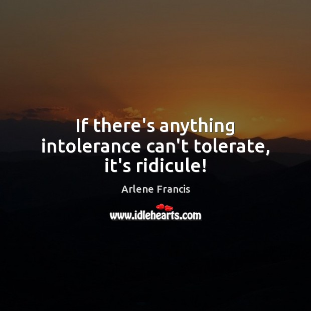 If there’s anything intolerance can’t tolerate, it’s ridicule! Arlene Francis Picture Quote