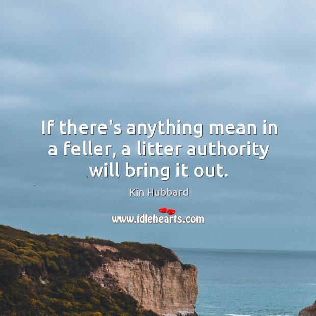 If there’s anything mean in a feller, a litter authority will bring it out. Kin Hubbard Picture Quote