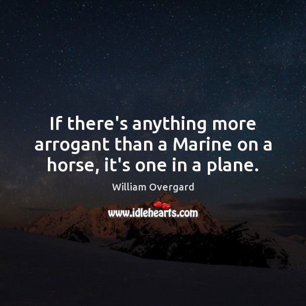 If there’s anything more arrogant than a Marine on a horse, it’s one in a plane. William Overgard Picture Quote