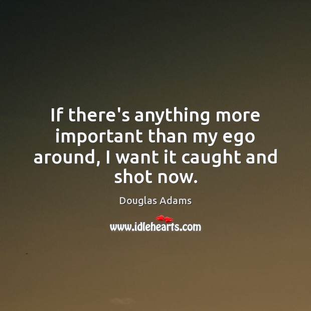 If there’s anything more important than my ego around, I want it caught and shot now. Douglas Adams Picture Quote