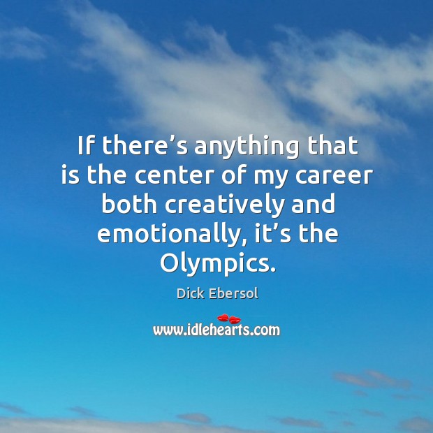 If there’s anything that is the center of my career both creatively and emotionally, it’s the olympics. Dick Ebersol Picture Quote