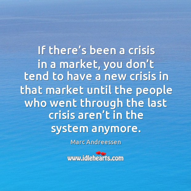 If there’s been a crisis in a market, you don’t tend to have a new crisis Marc Andreessen Picture Quote