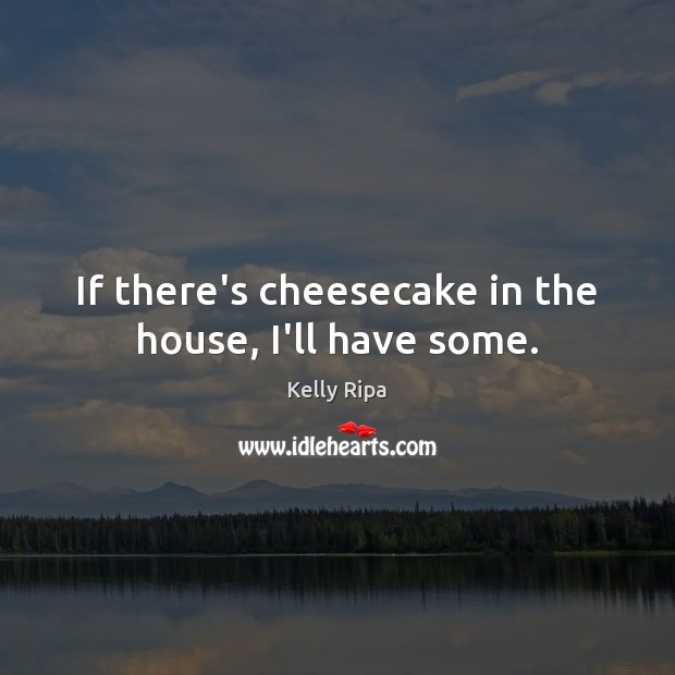 If there’s cheesecake in the house, I’ll have some. Kelly Ripa Picture Quote