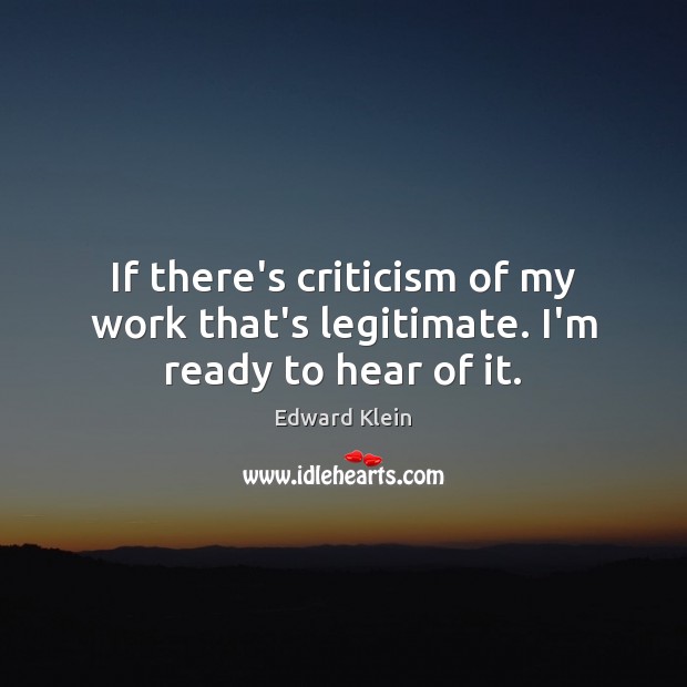 If there’s criticism of my work that’s legitimate. I’m ready to hear of it. Edward Klein Picture Quote