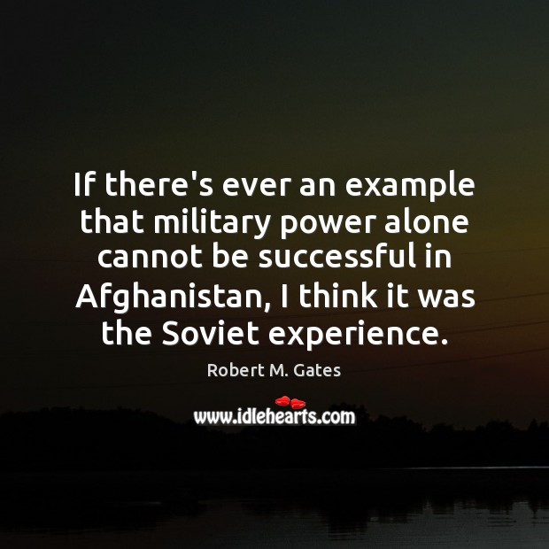 If there’s ever an example that military power alone cannot be successful Robert M. Gates Picture Quote