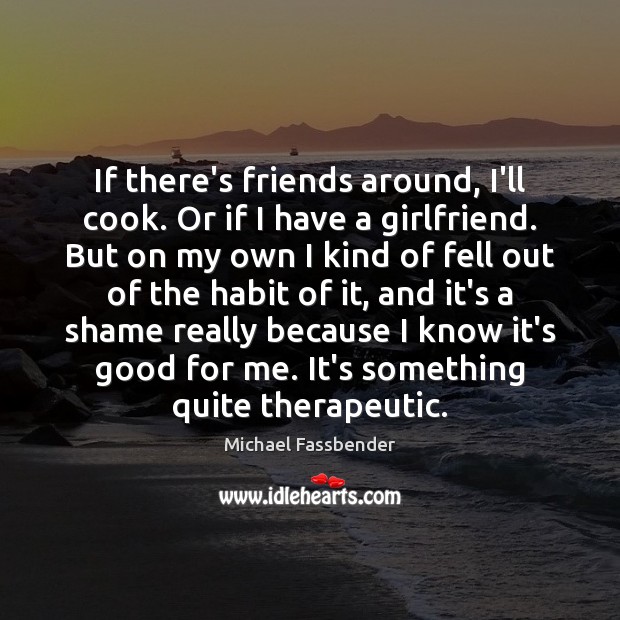 If there’s friends around, I’ll cook. Or if I have a girlfriend. Michael Fassbender Picture Quote