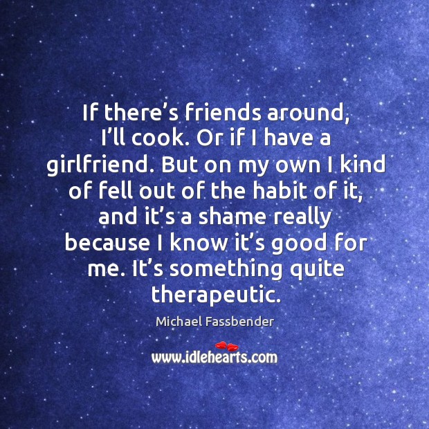 If there’s friends around, I’ll cook. Or if I have a girlfriend. Image