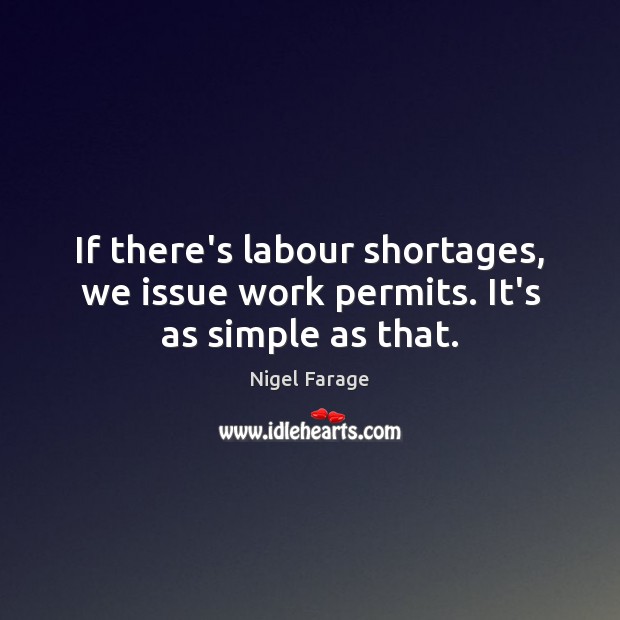 If there’s labour shortages, we issue work permits. It’s as simple as that. Nigel Farage Picture Quote