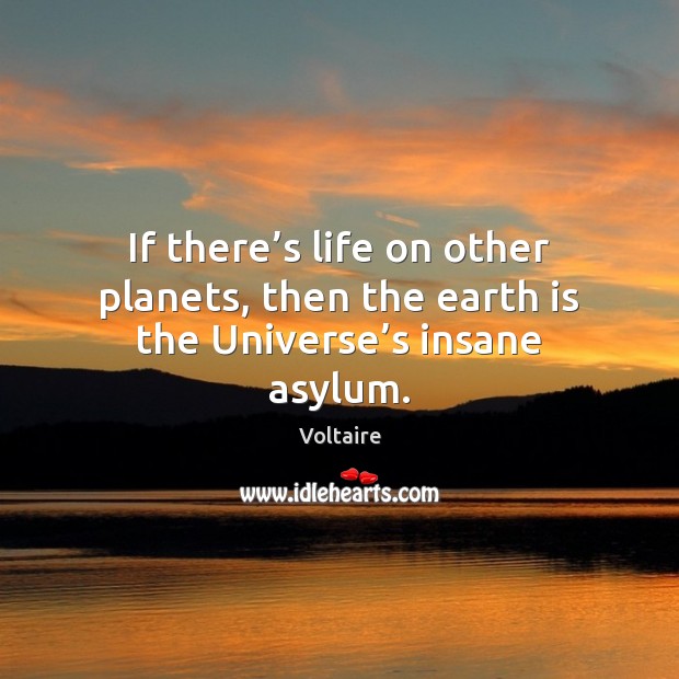 If there’s life on other planets, then the earth is the Universe’s insane asylum. 