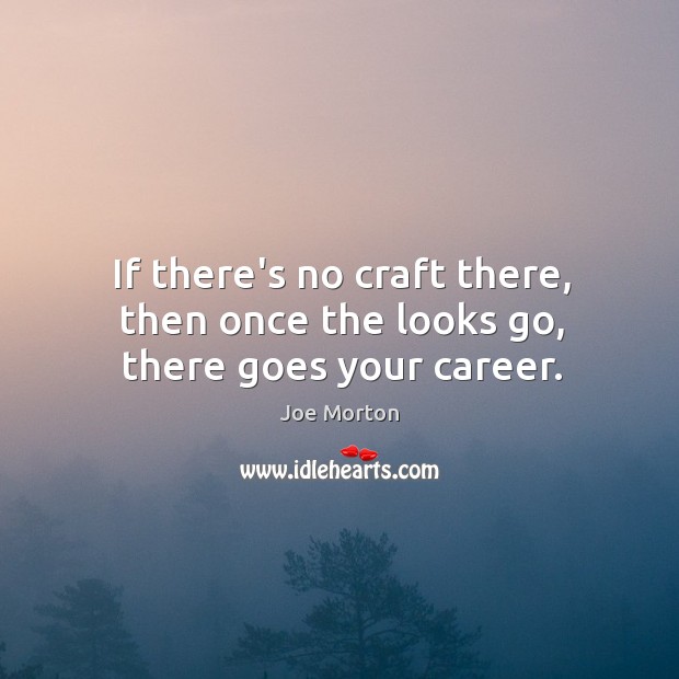 If there’s no craft there, then once the looks go, there goes your career. Image