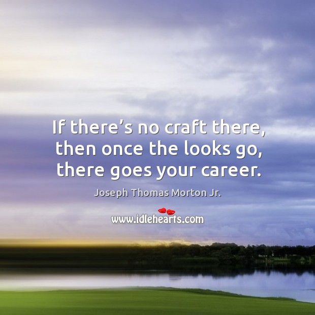 If there’s no craft there, then once the looks go, there goes your career. Joseph Thomas Morton Jr. Picture Quote